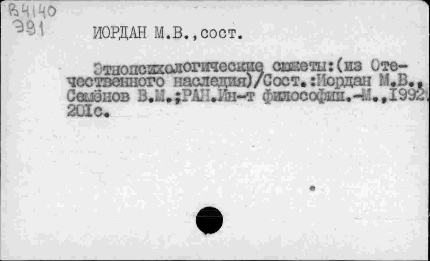 ﻿ИОРДАН М.В.,сост.
Этаопсакологичес1ше сшеты:(из Отечественного наследия)/Сост. :Иордан М.В., Свшиов ВЛ4»;РАН.Ин-т философии.-И., 1992 201с.